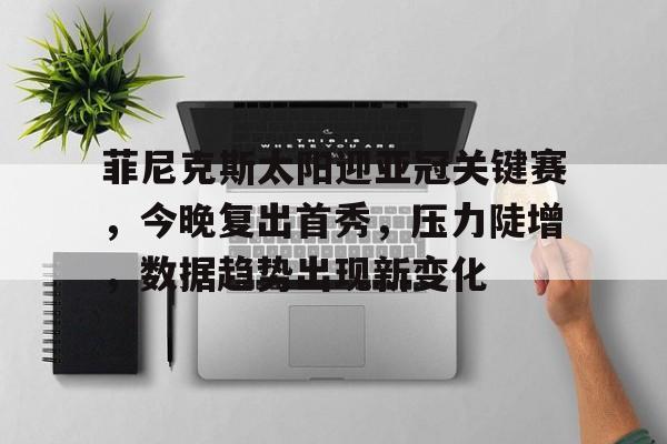 包含菲尼克斯太阳迎亚冠关键赛，今晚复出首秀，压力陡增，数据趋势出现新变化的词条