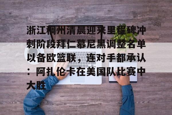 九游体育games-关于浙江稠州清晨迎来里程碑冲刺阶段拜仁慕尼黑调整名单以备欧篮联，连对手都承认：阿扎伦卡在美国队比赛中大胜的信息-九游体育games